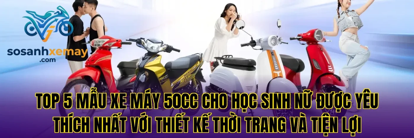 Top 5 mẫu xe máy 50cc cho học sinh nữ được yêu thích nhất với thiết kế thời trang và tiện lợi
