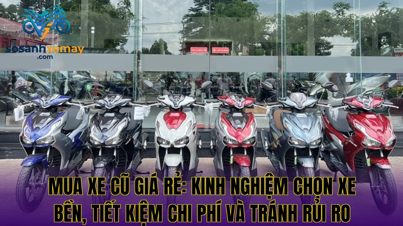 Mua xe cũ giá rẻ: kinh nghiệm chọn xe bền, tiết kiệm chi phí và tránh rủi ro