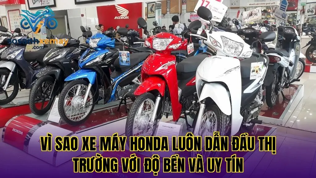 Vì sao xe máy Honda luôn dẫn đầu thị trường với độ bền và uy tín